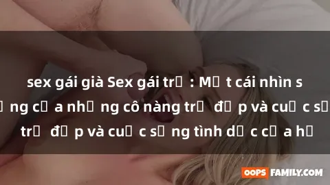 sex gái già Sex gái trẻ: Một cái nhìn sâu lắng vào cuộc sống của những cô nàng trẻ đẹp và cuộc sống tình dục của họ