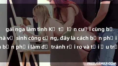 gái nga làm tình Kể từ lần cuối cùng bạn thực hành sex nhà vệ sinh công cộng, đây là cách bạn phải làm để tránh rủi ro và tối ưu trải nghiệm.