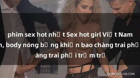 phim sex hot nhất Sex hot girl Việt Nam: Mặt xinh, body nóng bỏng khiến bao chàng trai phải trầm trồ