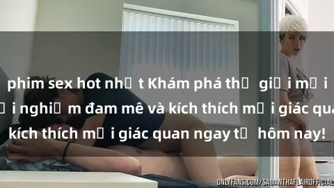 phim sex hot nhất Khám phá thế giới mới của sex online: trải nghiệm đam mê và kích thích mọi giác quan ngay từ hôm nay!