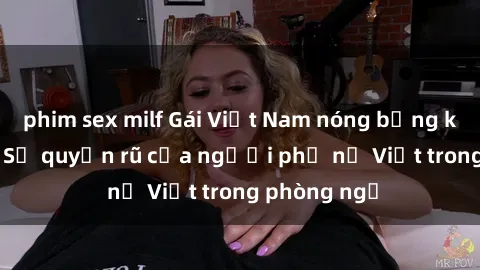 phim sex milf Gái Việt Nam nóng bỏng khi làm tình: Sự quyến rũ của người phụ nữ Việt trong phòng ngủ