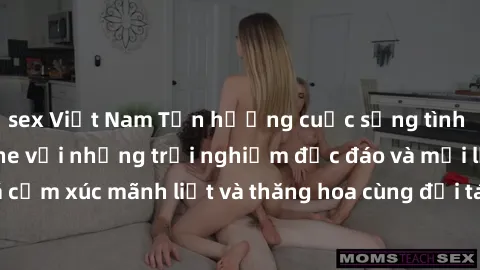 sex Việt Nam Tận hưởng cuộc sống tình dục online không che với những trải nghiệm độc đáo và mới lạ. Khám phá cảm xúc mãnh liệt và thăng hoa cùng đối tác tại các trang web chuyên nghiệp.