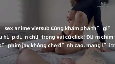 sex anime vietsub Cùng khám phá thế giới jav không che siêu hấp dẫn chỉ trong vài cú click! Đắm chìm trong những bộ phim jav không che đỉnh cao, mang lại trải nghiệm thú vị và đầy kích thích.