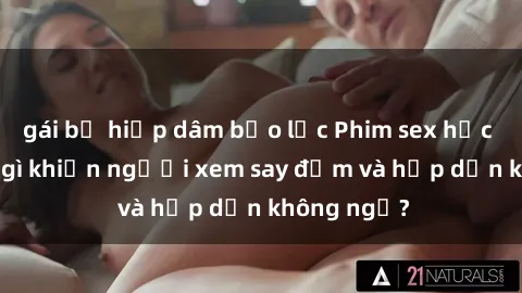 gái bị hiếp dâm bạo lực Phim sex học sinh: Điều gì khiến người xem say đắm và hấp dẫn không ngờ?