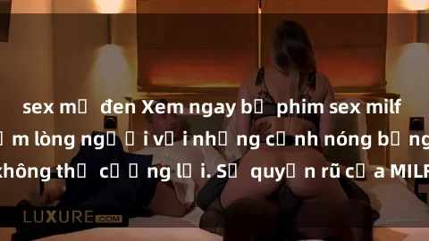 sex mỹ đen Xem ngay bộ phim sex milf hot nhất, làm say đắm lòng người với những cảnh nóng bỏng không thể cưỡng lại. Sự quyến rũ của MILF sẽ khiến bạn mãnh liệt!