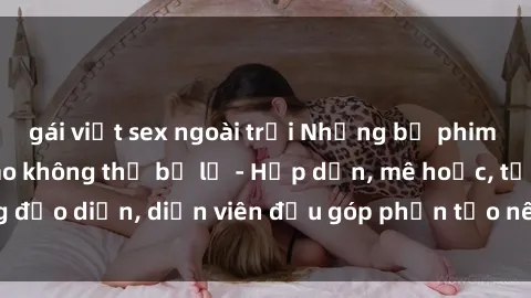 gái việt sex ngoài trời Những bộ phim sex gái già đỉnh cao không thể bỏ lỡ - Hấp dẫn, mê hoặc, từng đạo diễn, diễn viên đều góp phần tạo nên sự hấp dẫn, kích thích.