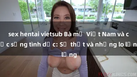 sex hentai vietsub Bà mẹ Việt Nam và cuộc sống tình dục: Sự thật và những lo lắng