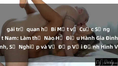 gái trẻ quan hệ Bí Mật về Cuộc Sống Của Các MILF Việt Nam: Làm thế Nào Họ Điều Hành Gia Đình, Sự Nghiệp và Vẻ Đẹp Với Định Hình Văn Hóa Đương Đại