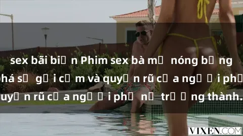 sex bãi biển Phim sex bà mẹ nóng bỏng: Hành trình khám phá sự gợi cảm và quyến rũ của người phụ nữ trưởng thành.