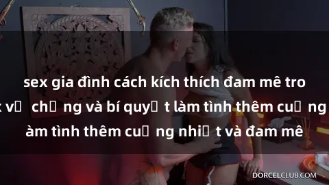 sex gia đình cách kích thích đam mê trong hôn nhân: Sex vợ chồng và bí quyết làm tình thêm cuồng nhiệt và đam mê