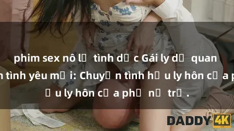 phim sex nô lệ tình dục Gái ly dị quan hệ tìm kiếm tình yêu mới: Chuyện tình hậu ly hôn của phụ nữ trẻ.