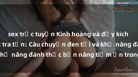 sex trực tuyến Kinh hoàng và đầy kích thích với phim sex tra tấn: Câu chuyện đen tối và khả năng đánh thức bản năng tiềm ẩn trong con người