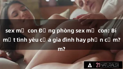 sex mẹ con Động phòng sex mẹ con: Bí mật tình yêu của gia đình hay phản cảm?