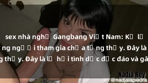 sex nhà nghỉ Gangbang Việt Nam: Kỷ lục mới với số lượng người tham gia chưa từng thấy. Đây là lễ hội tình dục độc đáo và gây sốc.
