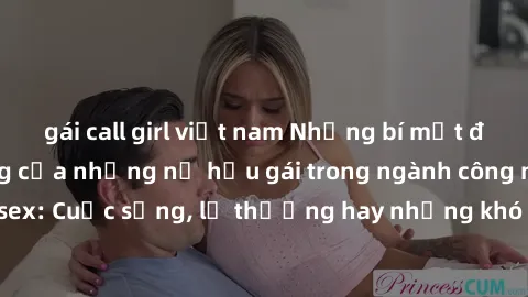 gái call girl việt nam Những bí mật đằng sau cuộc sống của những nữ hầu gái trong ngành công nghiệp sex: Cuộc sống, lẽ thường hay những khó khăn mà họ phải đối mặt.