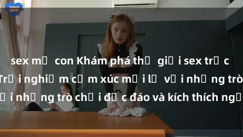 sex mẹ con Khám phá thế giới sex trực tuyến: Hơn tuổi? Trải nghiệm cảm xúc mới lạ với những trò chơi độc đáo và kích thích người lớn
