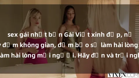 sex gái nhật bản Gái Việt xinh đẹp, nồng nàn làm tình say đắm không gian, đảm bảo sẽ làm hài lòng mọi người. Hãy đến và trải nghiệm ngay!