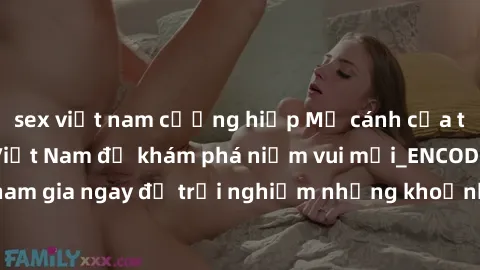 sex việt nam cưỡng hiếp Mở cánh cửa thế giới sex MILF Việt Nam để khám phá niềm vui mới_ENCODE_. Hãy tham gia ngay để trải nghiệm những khoảnh khắc đầy kích thích và đam mê.