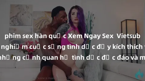 phim sex hàn quốc Xem Ngay Sex  Vietsub Full HD - Cùng trải nghiệm cuộc sống tình dục đầy kích thích với những cảnh quan hệ tình dục độc đáo và mãnh liệt trong bộ phim này!