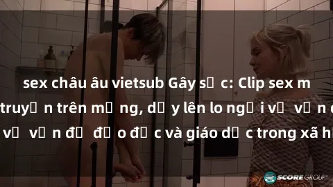 sex châu âu vietsub Gây sốc: Clip sex mẹ con Việt Nam lan truyền trên mạng, dấy lên lo ngại về vấn đề đạo đức và giáo dục trong xã hội hiện nay.